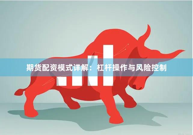 期货配资模式详解：杠杆操作与风险控制